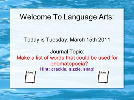 Welcome To Language Arts: Today is Tuesday, March 15th 2011 Journal Topic: Make a list of words that could be used for onomatopoeia? Hint: crackle, sizzle,