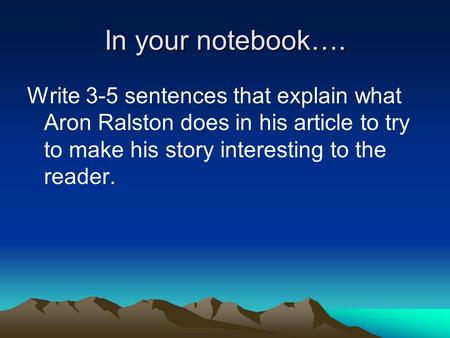 In your notebook…. Write 3-5 sentences that explain what Aron Ralston does in his article to try to make his story interesting to the reader.