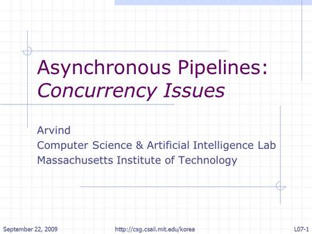 September 22, 2009http://csg.csail.mit.edu/koreaL07-1 Asynchronous Pipelines: Concurrency Issues Arvind Computer Science & Artificial Intelligence Lab.