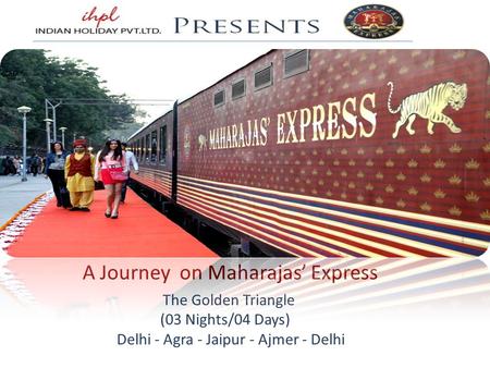 A Journey on Maharajas’ Express The Golden Triangle (03 Nights/04 Days) Delhi - Agra - Jaipur - Ajmer - Delhi.