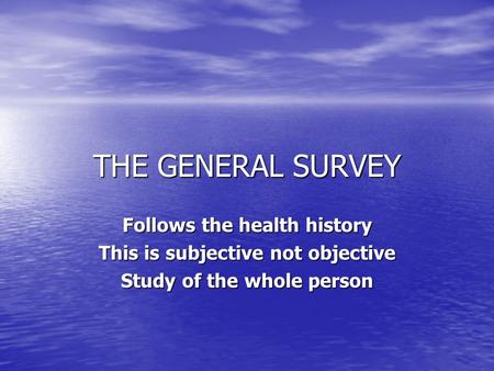 THE GENERAL SURVEY Follows the health history This is subjective not objective Study of the whole person.