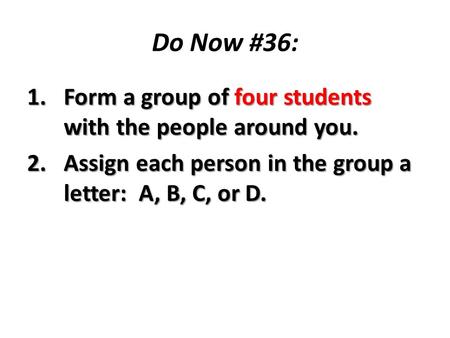 Do Now #36: 1.Form a group of four students with the people around you. 2.Assign each person in the group a letter: A, B, C, or D.