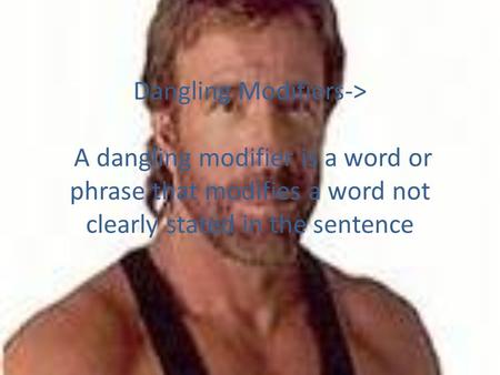 Dangling Modifiers-> A dangling modifier is a word or phrase that modifies a word not clearly stated in the sentence.