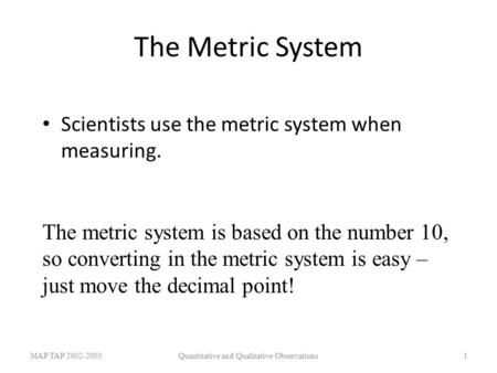 The Metric System Scientists use the metric system when measuring. MAP TAP 2002-2003Quantitative and Qualitative Observations1 The metric system is based.