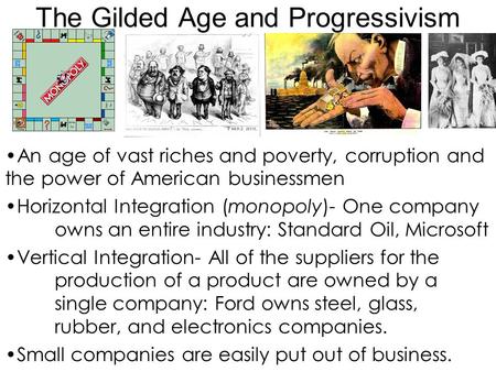 The Gilded Age and Progressivism An age of vast riches and poverty, corruption and the power of American businessmen Horizontal Integration (monopoly)-