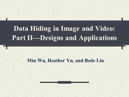Data Hiding in Image and Video: Part II—Designs and Applications Min Wu, Heather Yu, and Bede Liu.