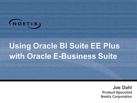 Using Oracle BI Suite EE Plus with Oracle E-Business Suite Joe Dahl Product Specialist Noetix Corporation.