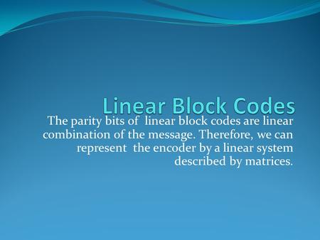 The parity bits of linear block codes are linear combination of the message. Therefore, we can represent the encoder by a linear system described by matrices.