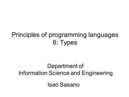 Principles of programming languages 6: Types Isao Sasano Department of Information Science and Engineering.