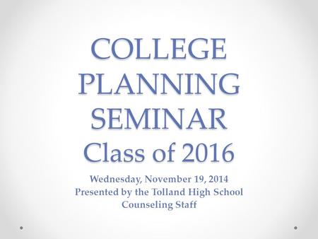COLLEGE PLANNING SEMINAR Class of 2016 Wednesday, November 19, 2014 Presented by the Tolland High School Counseling Staff.