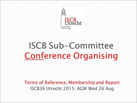Terms of Reference, Membership and Report ISCB36 Utrecht 2015: AGM Wed 26 Aug ISCB Sub-Committee Conference Organising.