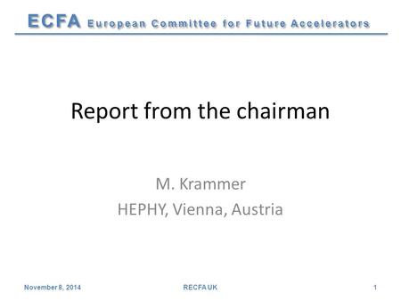 ECFA European Committee for Future Accelerators Report from the chairman M. Krammer HEPHY, Vienna, Austria November 8, 2014RECFA UK1.