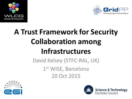 A Trust Framework for Security Collaboration among Infrastructures David Kelsey (STFC-RAL, UK) 1 st WISE, Barcelona 20 Oct 2015.
