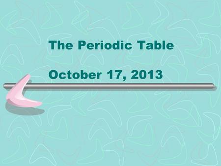 The Periodic Table October 17, 2013. 1834 - 1907 In 1869 he published a table of the elements organized by increasing atomic mass by the way they reacted.