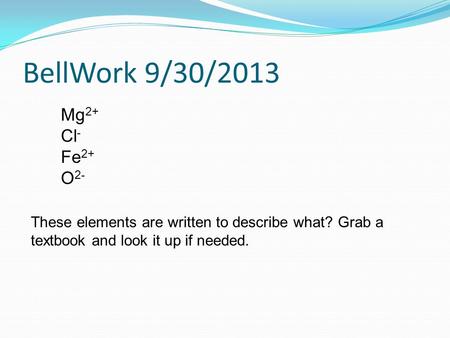 BellWork 9/30/2013 Mg 2+ Cl - Fe 2+ O 2- These elements are written to describe what? Grab a textbook and look it up if needed.