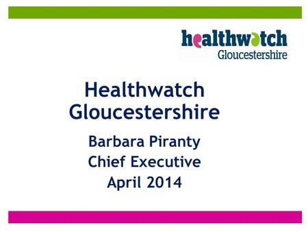 Healthwatch Gloucestershire Barbara Piranty Chief Executive April 2014.