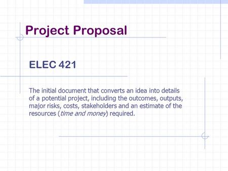 Project Proposal ELEC 421 The initial document that converts an idea into details of a potential project, including the outcomes, outputs, major risks,