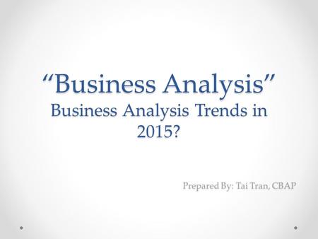 “Business Analysis” Business Analysis Trends in 2015? Prepared By: Tai Tran, CBAP.