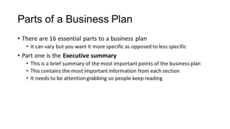 Parts of a Business Plan There are 16 essential parts to a business plan It can vary but you want it more specific as opposed to less specific Part one.