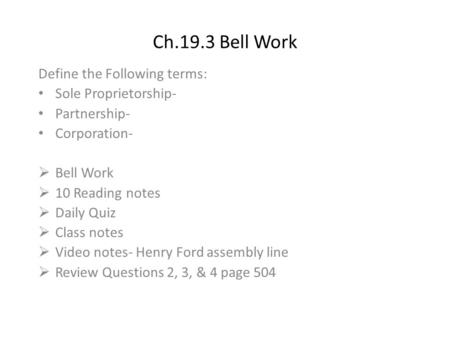 Ch.19.3 Bell Work Define the Following terms: Sole Proprietorship- Partnership- Corporation-  Bell Work  10 Reading notes  Daily Quiz  Class notes.