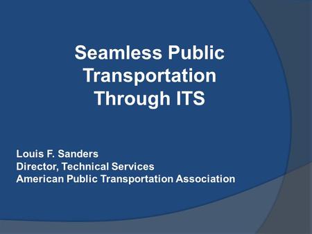 Seamless Public Transportation Through ITS Louis F. Sanders Director, Technical Services American Public Transportation Association.