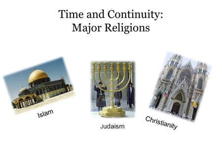 Time and Continuity: Major Religions Islam J udaism Christianity.