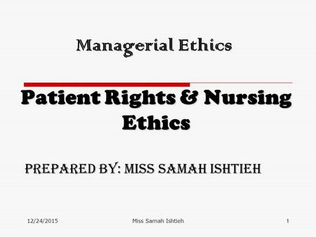 12/24/2015Miss Samah Ishtieh1 Managerial Ethics Patient Rights & Nursing Ethics Prepared by: Miss Samah Ishtieh.