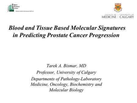 Blood and Tissue Based Molecular Signatures in Predicting Prostate Cancer Progression Tarek A. Bismar, MD Professor, University of Calgary Departments.