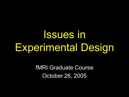 Issues in Experimental Design fMRI Graduate Course October 26, 2005.
