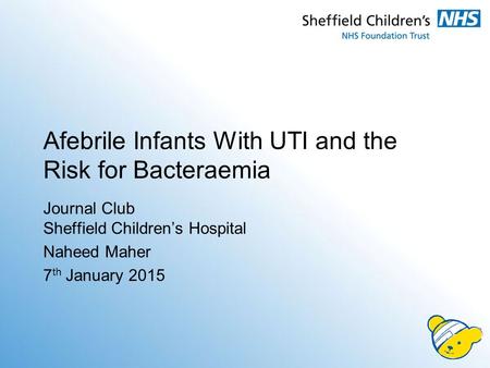 Afebrile Infants With UTI and the Risk for Bacteraemia Journal Club Sheffield Children’s Hospital Naheed Maher 7 th January 2015.