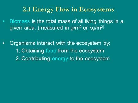 2.1 Energy Flow in Ecosystems Biomass is the total mass of all living things in a given area. (measured in g/m 2 or kg/m 2) Organisms interact with the.