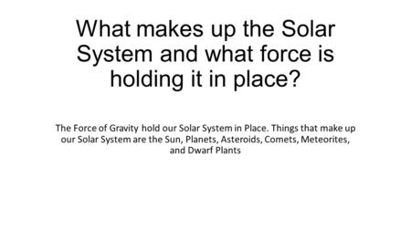 What makes up the Solar System and what force is holding it in place? The Force of Gravity hold our Solar System in Place. Things that make up our Solar.
