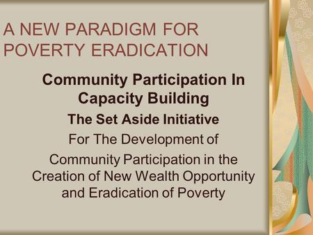 A NEW PARADIGM FOR POVERTY ERADICATION Community Participation In Capacity Building The Set Aside Initiative For The Development of Community Participation.