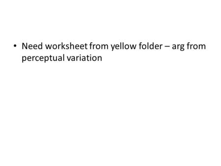 Need worksheet from yellow folder – arg from perceptual variation.