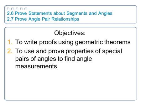 2.6 Prove Statements about Segments and Angles 2.7 Prove Angle Pair Relationships Objectives: 1.To write proofs using geometric theorems 2.To use and prove.