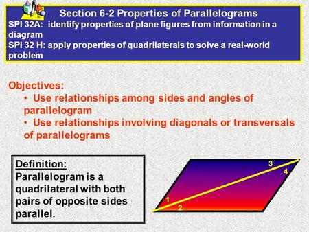 Section 6-2 Properties of Parallelograms SPI 32A: identify properties of plane figures from information in a diagram SPI 32 H: apply properties of quadrilaterals.