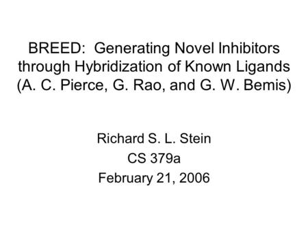 BREED: Generating Novel Inhibitors through Hybridization of Known Ligands (A. C. Pierce, G. Rao, and G. W. Bemis) Richard S. L. Stein CS 379a February.