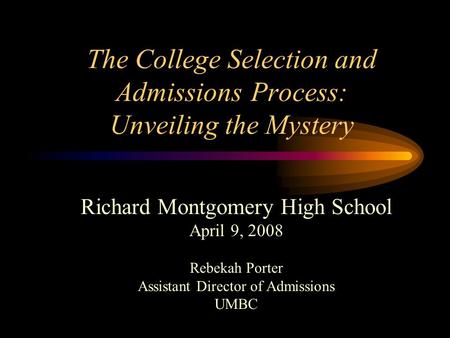 The College Selection and Admissions Process: Unveiling the Mystery Richard Montgomery High School April 9, 2008 Rebekah Porter Assistant Director of Admissions.
