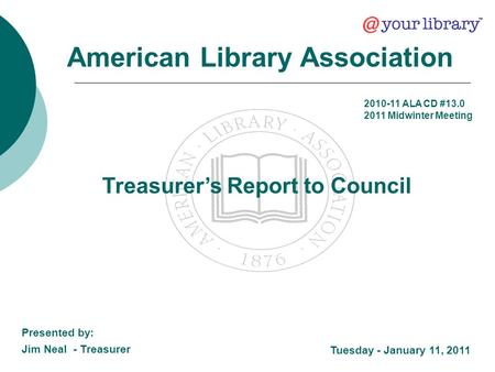 Treasurer’s Report to Council American Library Association Tuesday - January 11, 2011 Presented by: Jim Neal - Treasurer 2010-11 ALA CD #13.0 2011 Midwinter.