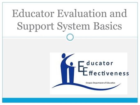 Educator Evaluation and Support System Basics. Oregon Framework for Teacher and Administrator Evaluation and Support Systems Alignment of State and Federal.