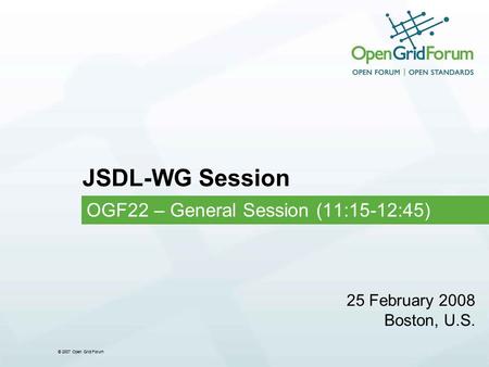 © 2007 Open Grid Forum JSDL-WG Session OGF22 – General Session (11:15-12:45) 25 February 2008 Boston, U.S.