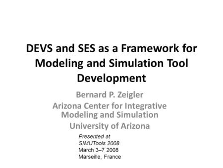 DEVS and SES as a Framework for Modeling and Simulation Tool Development Bernard P. Zeigler Arizona Center for Integrative Modeling and Simulation University.