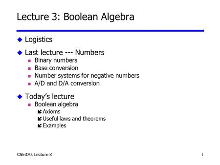 1 CSE370, Lecture 3 Lecture 3: Boolean Algebra u Logistics u Last lecture --- Numbers n Binary numbers n Base conversion n Number systems for negative.