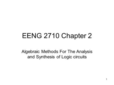 1 EENG 2710 Chapter 2 Algebraic Methods For The Analysis and Synthesis of Logic circuits.