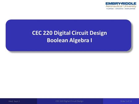 CEC 220 Digital Circuit Design Boolean Algebra I Wed, Sept 2 CEC 220 Digital Circuit Design Slide 1 of 13.