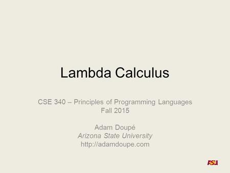 Lambda Calculus CSE 340 – Principles of Programming Languages Fall 2015 Adam Doupé Arizona State University