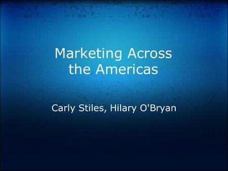 Marketing Across the Americas Carly Stiles, Hilary O'Bryan.