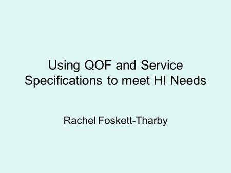 Using QOF and Service Specifications to meet HI Needs Rachel Foskett-Tharby.