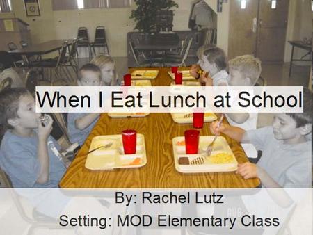 When I Eat Lunch at School By: Rachel Lutz Setting: MOD Elementary Class.