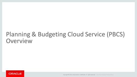 Copyright © 2014, Oracle and/or its affiliates. All rights reserved. | Planning & Budgeting Cloud Service (PBCS) Overview Business Analytics Product Group.